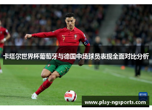 卡塔尔世界杯葡萄牙与德国中场球员表现全面对比分析