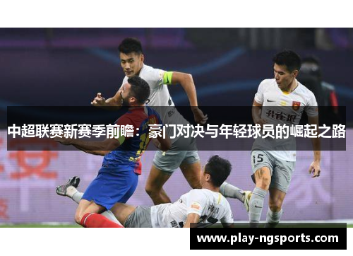 中超联赛新赛季前瞻：豪门对决与年轻球员的崛起之路
