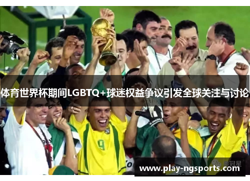 体育世界杯期间LGBTQ+球迷权益争议引发全球关注与讨论