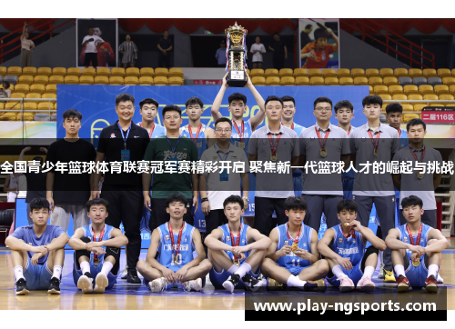 全国青少年篮球体育联赛冠军赛精彩开启 聚焦新一代篮球人才的崛起与挑战