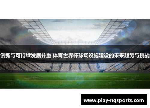 创新与可持续发展并重 体育世界杯球场设施建设的未来趋势与挑战