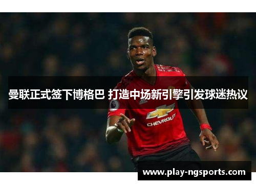 曼联正式签下博格巴 打造中场新引擎引发球迷热议