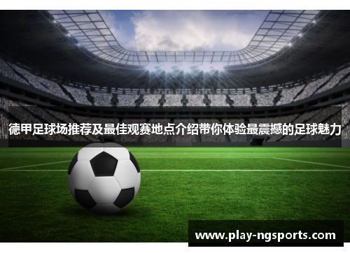 德甲足球场推荐及最佳观赛地点介绍带你体验最震撼的足球魅力