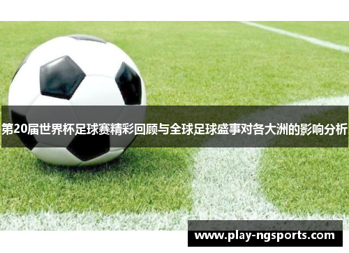 第20届世界杯足球赛精彩回顾与全球足球盛事对各大洲的影响分析
