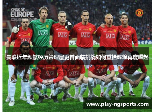 曼联近年频繁经历管理层更替面临挑战如何重拾辉煌再度崛起