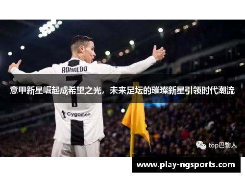意甲新星崛起成希望之光，未来足坛的璀璨新星引领时代潮流