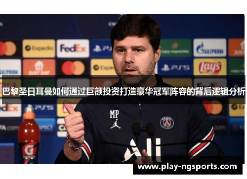 巴黎圣日耳曼如何通过巨额投资打造豪华冠军阵容的背后逻辑分析