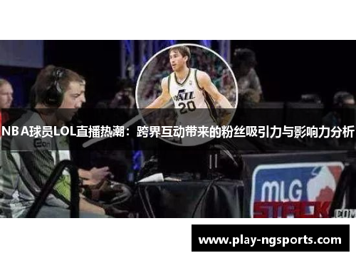 NBA球员LOL直播热潮：跨界互动带来的粉丝吸引力与影响力分析