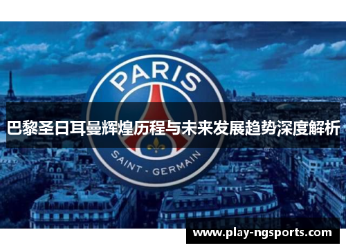 巴黎圣日耳曼辉煌历程与未来发展趋势深度解析