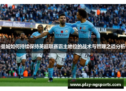 曼城如何持续保持英超联赛霸主地位的战术与管理之道分析