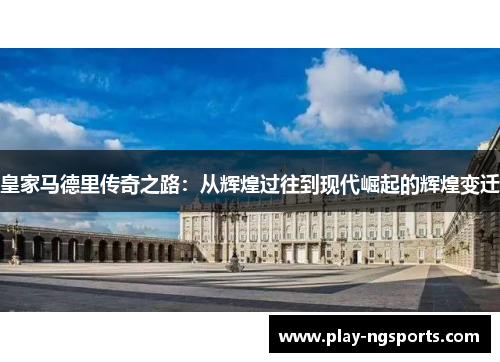 皇家马德里传奇之路：从辉煌过往到现代崛起的辉煌变迁