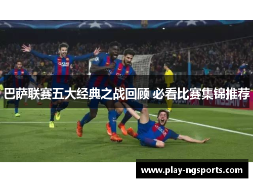 巴萨联赛五大经典之战回顾 必看比赛集锦推荐