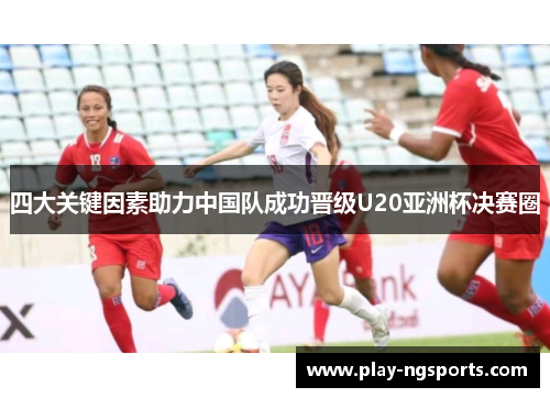 四大关键因素助力中国队成功晋级U20亚洲杯决赛圈