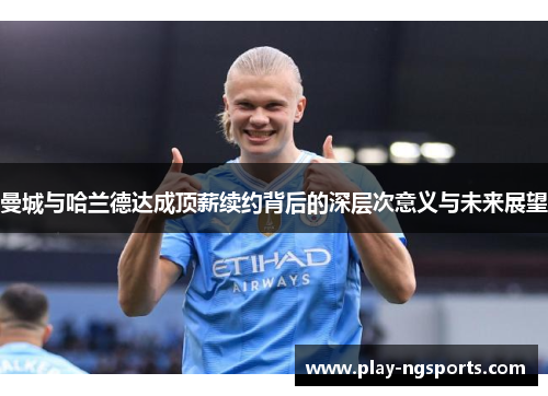 曼城与哈兰德达成顶薪续约背后的深层次意义与未来展望