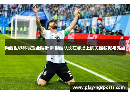 梅西世界杯表现全解析 阿根廷队长在赛场上的关键数据与亮点