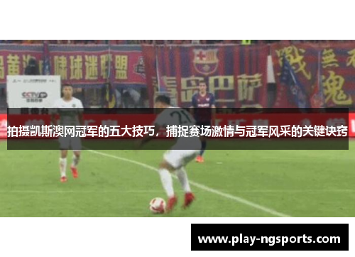 拍摄凯斯澳网冠军的五大技巧，捕捉赛场激情与冠军风采的关键诀窍