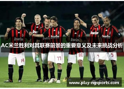 AC米兰胜利对其联赛前景的重要意义及未来挑战分析