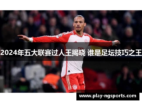 2024年五大联赛过人王揭晓 谁是足坛技巧之王