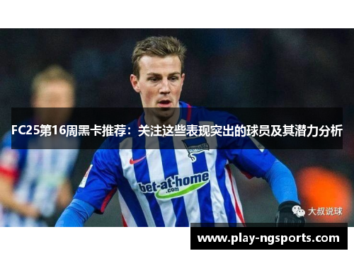 FC25第16周黑卡推荐：关注这些表现突出的球员及其潜力分析