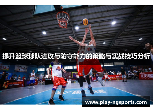 提升篮球球队进攻与防守能力的策略与实战技巧分析