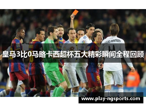 皇马3比0马略卡西超杯五大精彩瞬间全程回顾