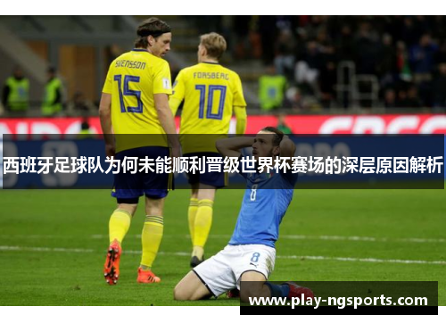 西班牙足球队为何未能顺利晋级世界杯赛场的深层原因解析