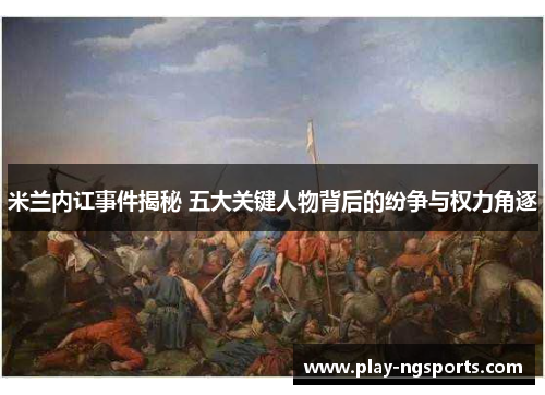 米兰内讧事件揭秘 五大关键人物背后的纷争与权力角逐