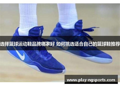 选择篮球运动鞋品牌哪家好 如何挑选适合自己的篮球鞋推荐