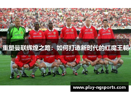 重塑曼联辉煌之路：如何打造新时代的红魔王朝