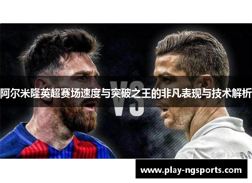 阿尔米隆英超赛场速度与突破之王的非凡表现与技术解析