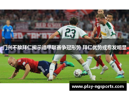门兴不敌拜仁揭示德甲联赛争冠形势 拜仁优势或愈发明显