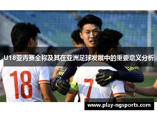 U18亚青赛全称及其在亚洲足球发展中的重要意义分析