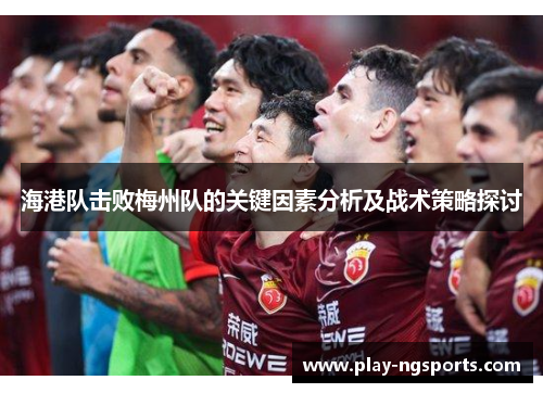 海港队击败梅州队的关键因素分析及战术策略探讨