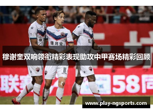 穆谢奎双响领衔精彩表现助攻中甲赛场精彩回顾
