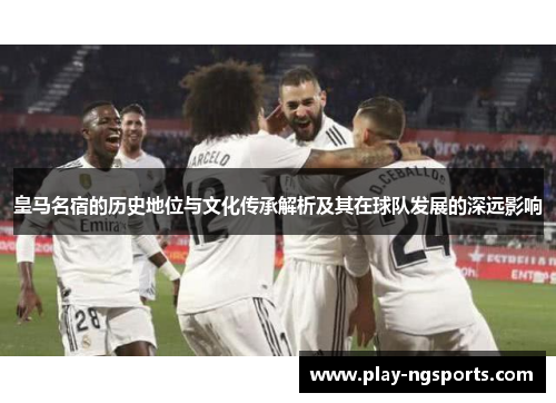 皇马名宿的历史地位与文化传承解析及其在球队发展的深远影响