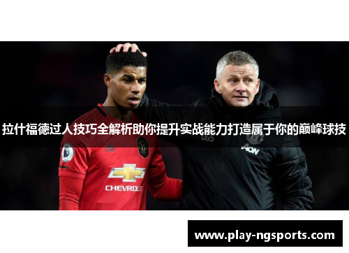 拉什福德过人技巧全解析助你提升实战能力打造属于你的巅峰球技