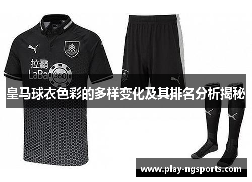 皇马球衣色彩的多样变化及其排名分析揭秘