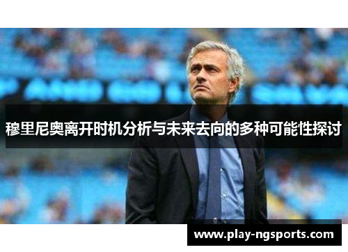 穆里尼奥离开时机分析与未来去向的多种可能性探讨