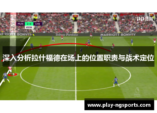 深入分析拉什福德在场上的位置职责与战术定位 深入分析拉什福德在场上的位置职责与战术定位