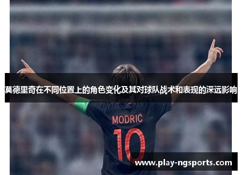 莫德里奇在不同位置上的角色变化及其对球队战术和表现的深远影响