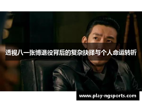 透视八一张博退役背后的复杂抉择与个人命运转折