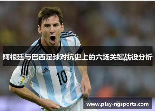 阿根廷与巴西足球对抗史上的六场关键战役分析 阿根廷与巴西足球对抗史上的六场关键战役分析