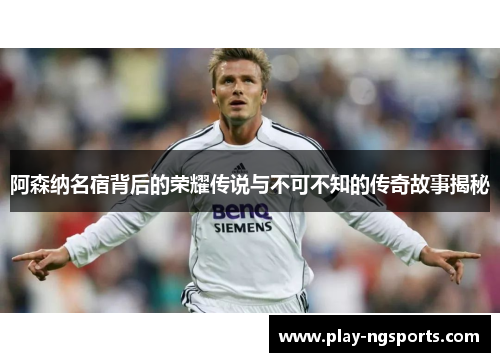 阿森纳名宿背后的荣耀传说与不可不知的传奇故事揭秘