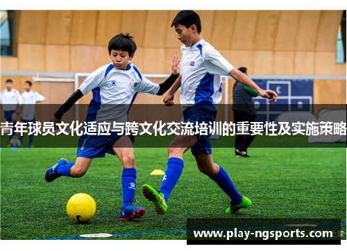 青年球员文化适应与跨文化交流培训的重要性及实施策略 青年球员文化适应与跨文化交流培训的重要性及实施策略