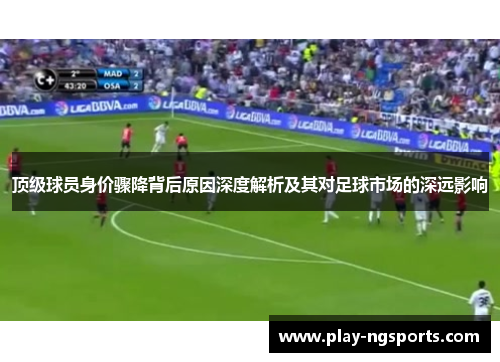 顶级球员身价骤降背后原因深度解析及其对足球市场的深远影响 顶级球员身价骤降背后原因深度解析及其对足球市场的深远影响