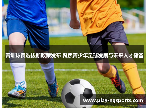 青训球员选拔新政策发布 聚焦青少年足球发展与未来人才储备 青训球员选拔新政策发布 聚焦青少年足球发展与未来人才储备