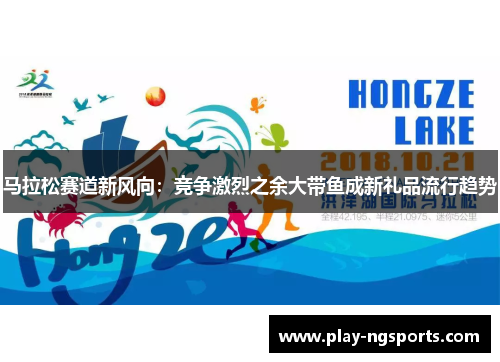 马拉松赛道新风向：竞争激烈之余大带鱼成新礼品流行趋势