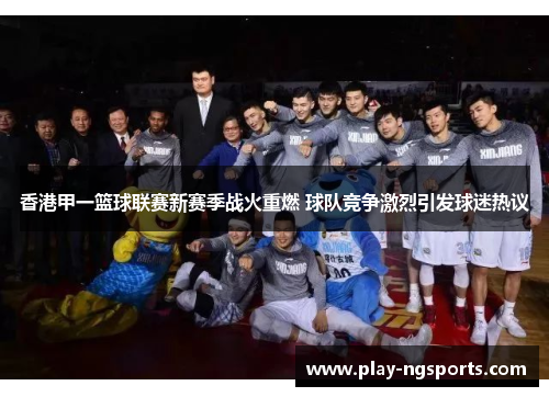 香港甲一篮球联赛新赛季战火重燃 球队竞争激烈引发球迷热议