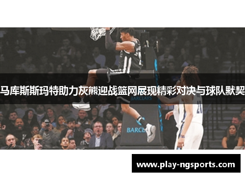 马库斯斯玛特助力灰熊迎战篮网展现精彩对决与球队默契