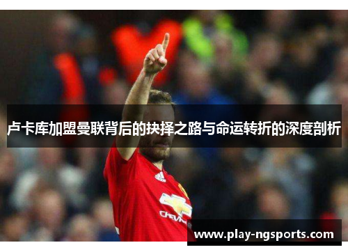 卢卡库加盟曼联背后的抉择之路与命运转折的深度剖析